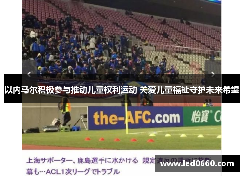 以内马尔积极参与推动儿童权利运动 关爱儿童福祉守护未来希望
