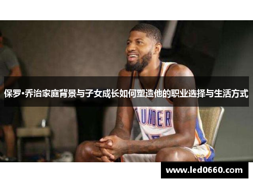 保罗·乔治家庭背景与子女成长如何塑造他的职业选择与生活方式