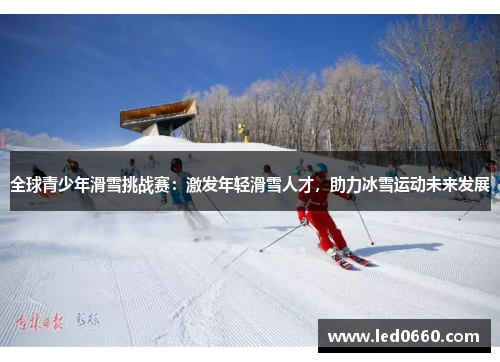 全球青少年滑雪挑战赛：激发年轻滑雪人才，助力冰雪运动未来发展