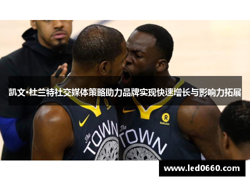 凯文·杜兰特社交媒体策略助力品牌实现快速增长与影响力拓展