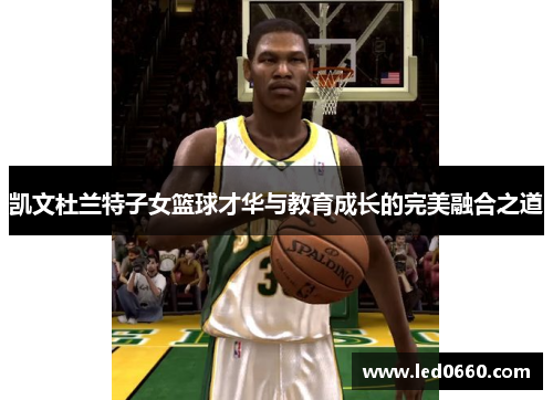 凯文杜兰特子女篮球才华与教育成长的完美融合之道