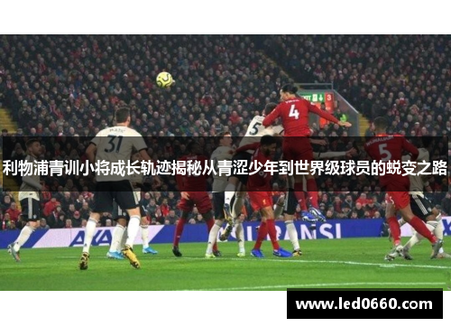 利物浦青训小将成长轨迹揭秘从青涩少年到世界级球员的蜕变之路