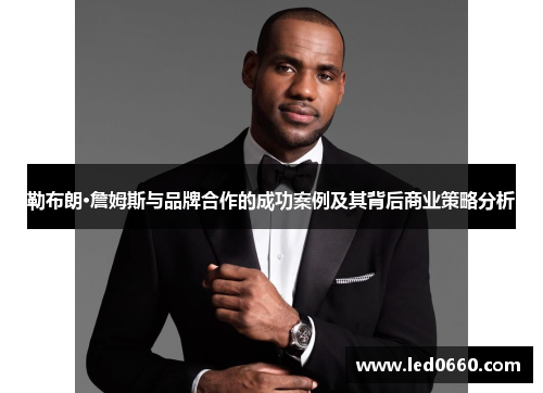 勒布朗·詹姆斯与品牌合作的成功案例及其背后商业策略分析
