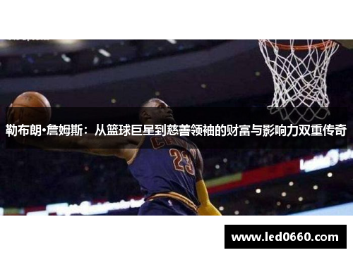 勒布朗·詹姆斯：从篮球巨星到慈善领袖的财富与影响力双重传奇