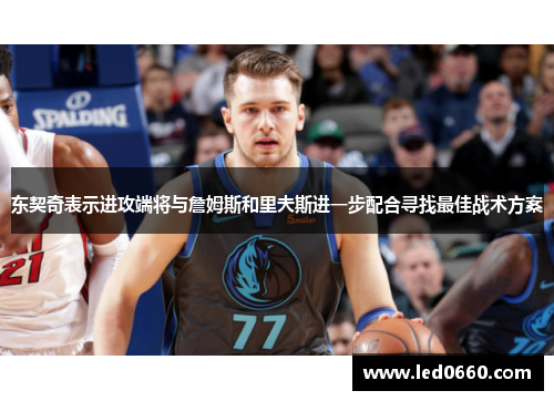 东契奇表示进攻端将与詹姆斯和里夫斯进一步配合寻找最佳战术方案