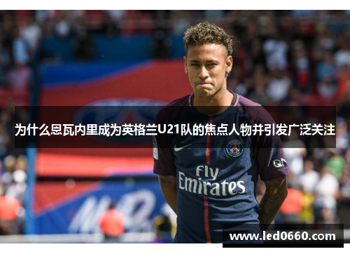 为什么恩瓦内里成为英格兰U21队的焦点人物并引发广泛关注