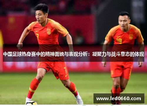中国足球热身赛中的精神面貌与表现分析：凝聚力与战斗意志的体现