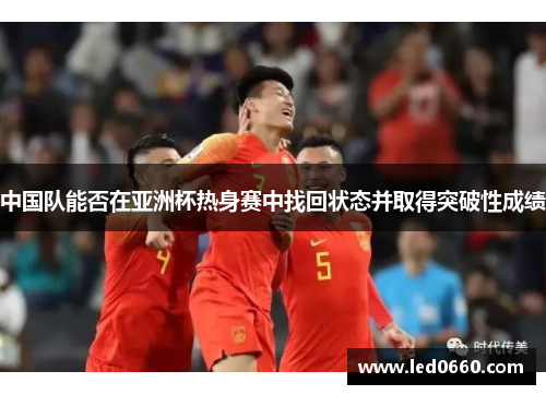 中国队能否在亚洲杯热身赛中找回状态并取得突破性成绩