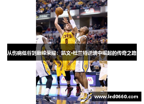 从伤病低谷到巅峰荣耀：凯文·杜兰特逆境中崛起的传奇之路