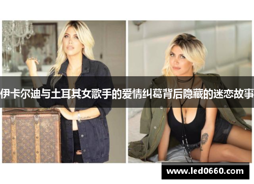 伊卡尔迪与土耳其女歌手的爱情纠葛背后隐藏的迷恋故事
