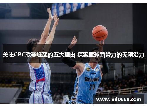 关注CBC联赛崛起的五大理由 探索篮球新势力的无限潜力