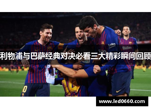 利物浦与巴萨经典对决必看三大精彩瞬间回顾