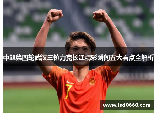 中超第四轮武汉三镇力克长江精彩瞬间五大看点全解析