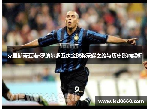 克里斯蒂亚诺·罗纳尔多五次金球奖荣耀之路与历史影响解析
