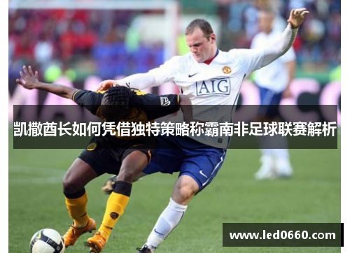 凯撒酋长如何凭借独特策略称霸南非足球联赛解析
