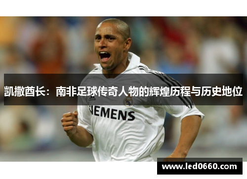 凯撒酋长：南非足球传奇人物的辉煌历程与历史地位