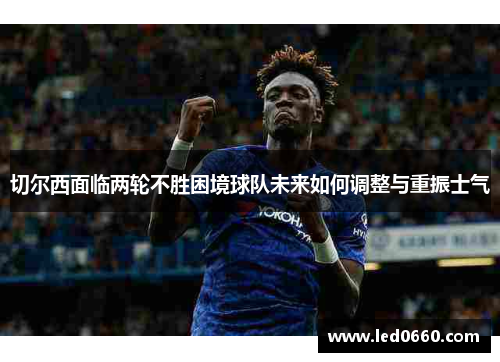 切尔西面临两轮不胜困境球队未来如何调整与重振士气