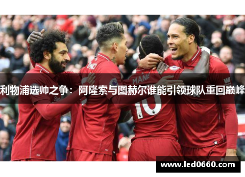 利物浦选帅之争：阿隆索与图赫尔谁能引领球队重回巅峰