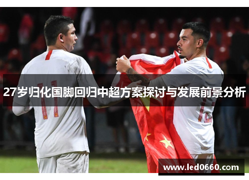 27岁归化国脚回归中超方案探讨与发展前景分析