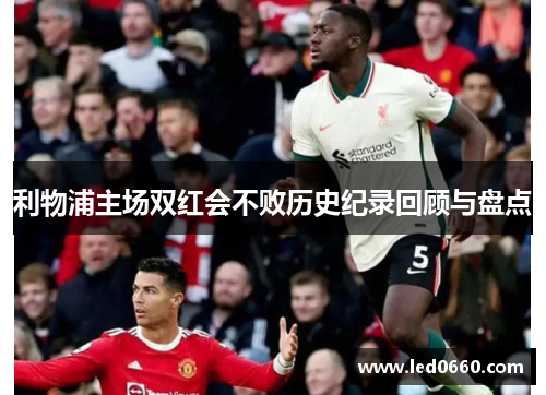 利物浦主场双红会不败历史纪录回顾与盘点