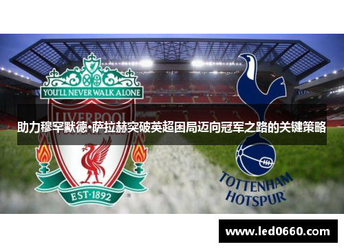 助力穆罕默德·萨拉赫突破英超困局迈向冠军之路的关键策略
