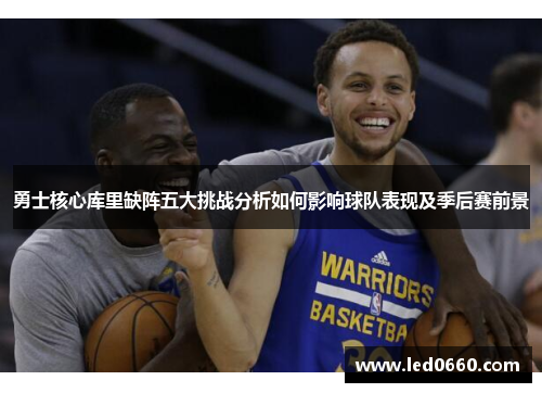 勇士核心库里缺阵五大挑战分析如何影响球队表现及季后赛前景