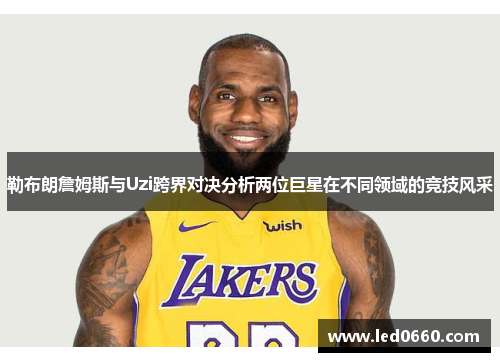 勒布朗詹姆斯与Uzi跨界对决分析两位巨星在不同领域的竞技风采