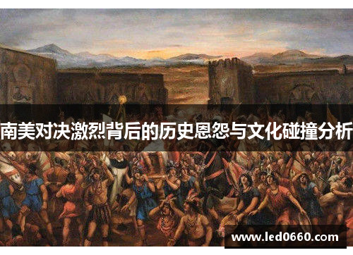 南美对决激烈背后的历史恩怨与文化碰撞分析