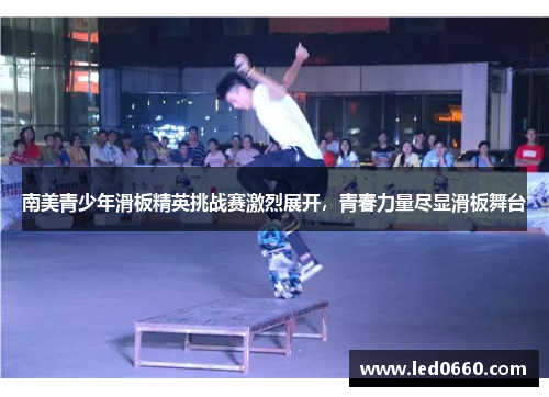 南美青少年滑板精英挑战赛激烈展开，青春力量尽显滑板舞台