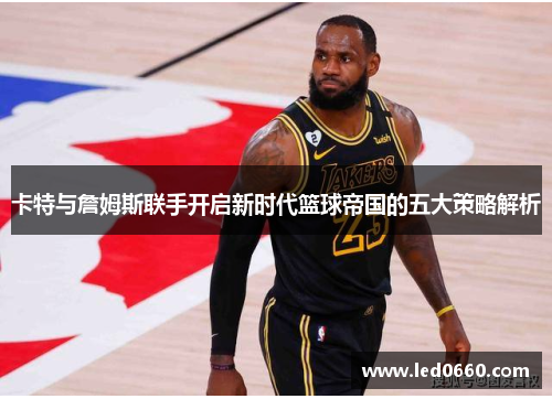 卡特与詹姆斯联手开启新时代篮球帝国的五大策略解析