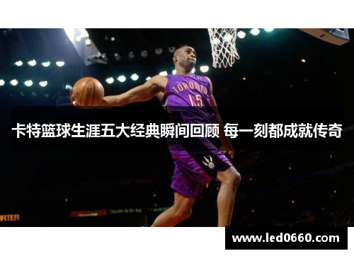 卡特篮球生涯五大经典瞬间回顾 每一刻都成就传奇