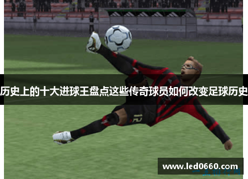 历史上的十大进球王盘点这些传奇球员如何改变足球历史