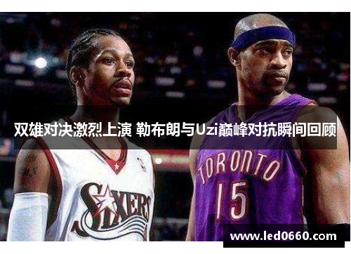 双雄对决激烈上演 勒布朗与Uzi巅峰对抗瞬间回顾