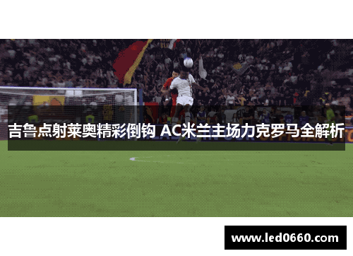 吉鲁点射莱奥精彩倒钩 AC米兰主场力克罗马全解析