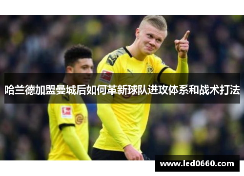 哈兰德加盟曼城后如何革新球队进攻体系和战术打法