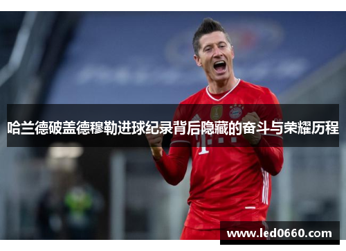哈兰德破盖德穆勒进球纪录背后隐藏的奋斗与荣耀历程