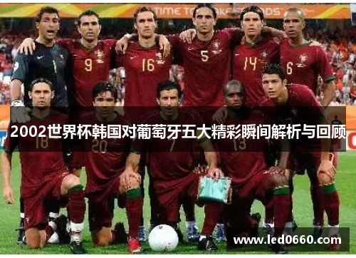 2002世界杯韩国对葡萄牙五大精彩瞬间解析与回顾