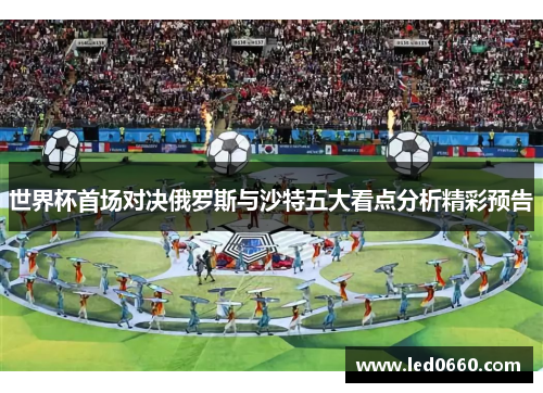 世界杯首场对决俄罗斯与沙特五大看点分析精彩预告