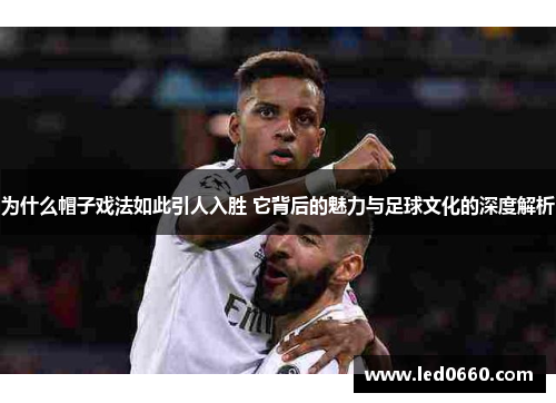 为什么帽子戏法如此引人入胜 它背后的魅力与足球文化的深度解析