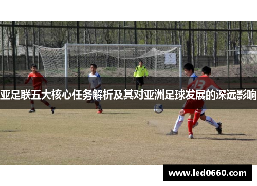 亚足联五大核心任务解析及其对亚洲足球发展的深远影响