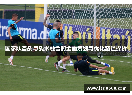 国家队备战与战术融合的全面筹划与优化路径探析