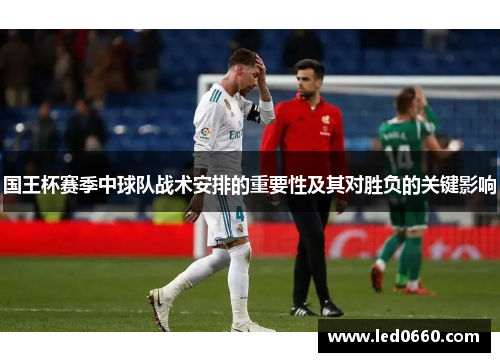 国王杯赛季中球队战术安排的重要性及其对胜负的关键影响