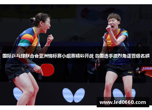 国际乒乓球联合会亚洲锦标赛小组赛精彩开战 各国选手激烈角逐晋级名额