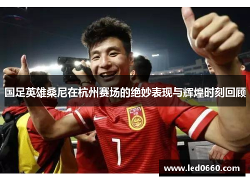 国足英雄桑尼在杭州赛场的绝妙表现与辉煌时刻回顾