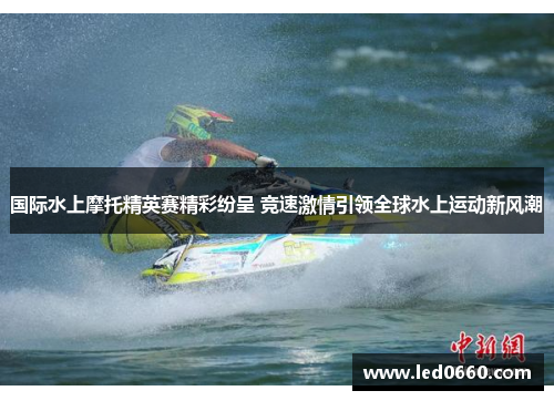 国际水上摩托精英赛精彩纷呈 竞速激情引领全球水上运动新风潮