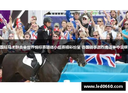 国际马术联合会世界锦标赛团体小组赛精彩纷呈 各国骑手激烈角逐争夺荣耀