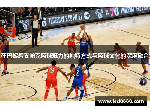 在巴黎感受帕克篮球魅力的独特方式与篮球文化的深度融合