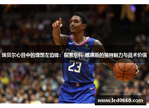 埃贝尔心目中的理想左边锋：探索尼科-威廉斯的独特魅力与战术价值