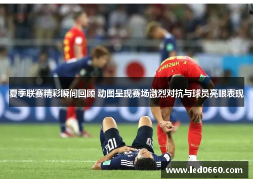 夏季联赛精彩瞬间回顾 动图呈现赛场激烈对抗与球员亮眼表现