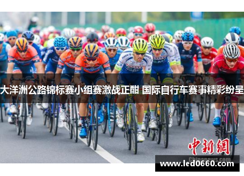 大洋洲公路锦标赛小组赛激战正酣 国际自行车赛事精彩纷呈